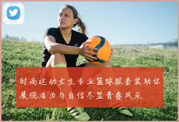 时尚运动女生专业篮球服套装助你展现活力与自信尽显青春风采