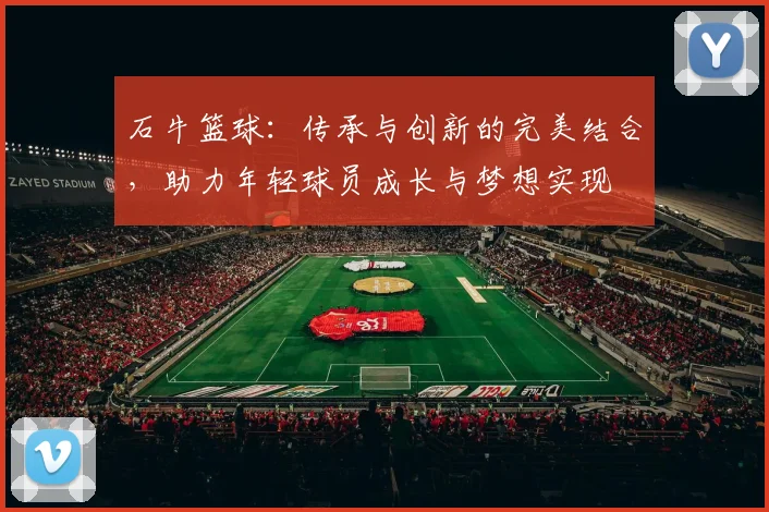 石牛篮球：传承与创新的完美结合，助力年轻球员成长与梦想实现