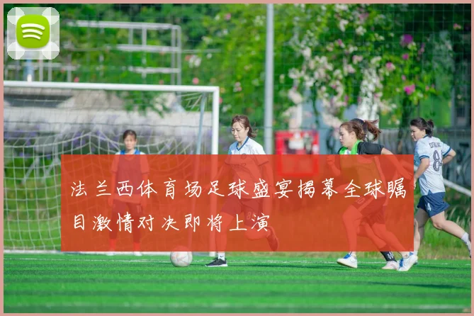 法兰西体育场足球盛宴揭幕全球瞩目激情对决即将上演