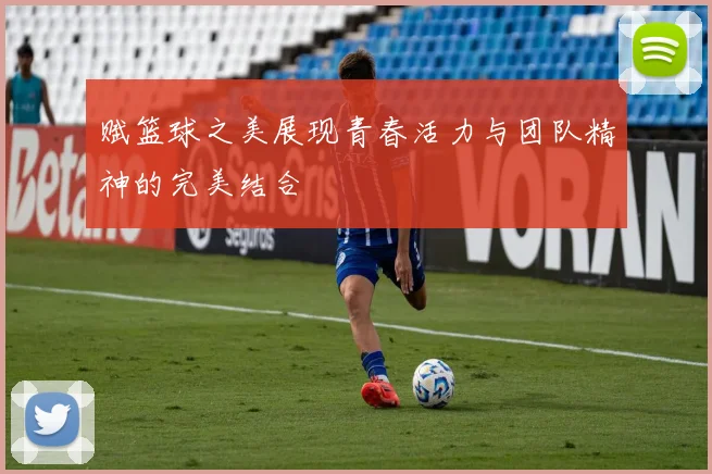 赋篮球之美展现青春活力与团队精神的完美结合