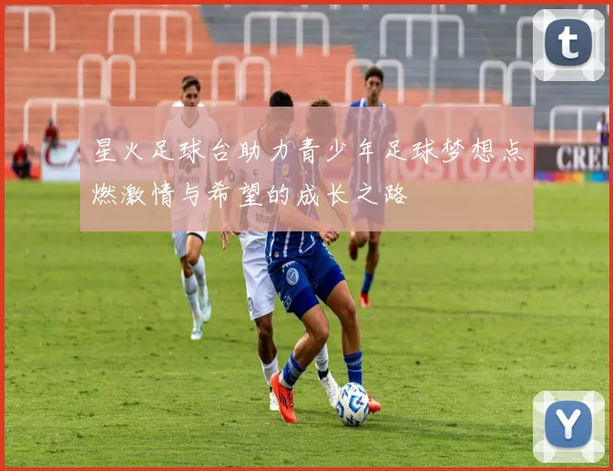 星火足球台助力青少年足球梦想点燃激情与希望的成长之路