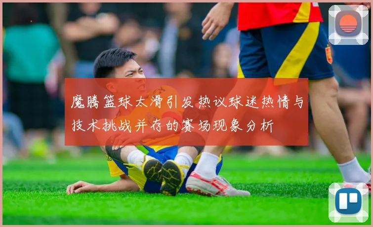 魔腾篮球太滑引发热议球迷热情与技术挑战并存的赛场现象分析