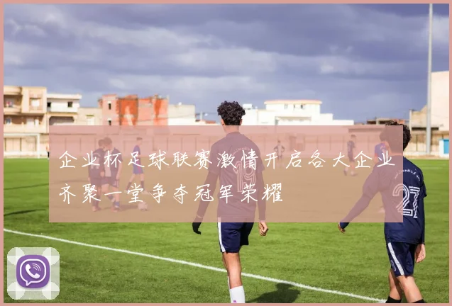企业杯足球联赛激情开启各大企业齐聚一堂争夺冠军荣耀