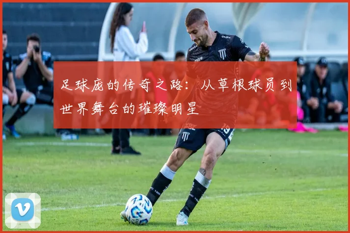 足球庞的传奇之路：从草根球员到世界舞台的璀璨明星
