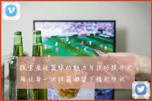 探索痕迹篮球的魅力与技巧提升之路让每一次投篮都留下精彩印记