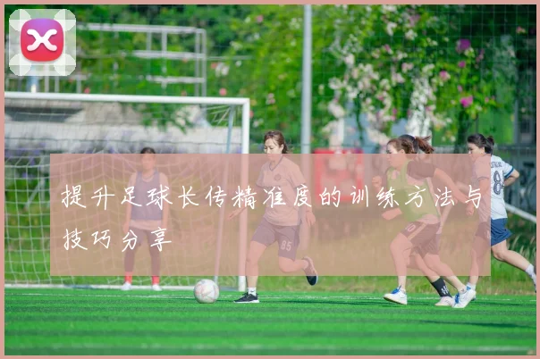 提升足球长传精准度的训练方法与技巧分享