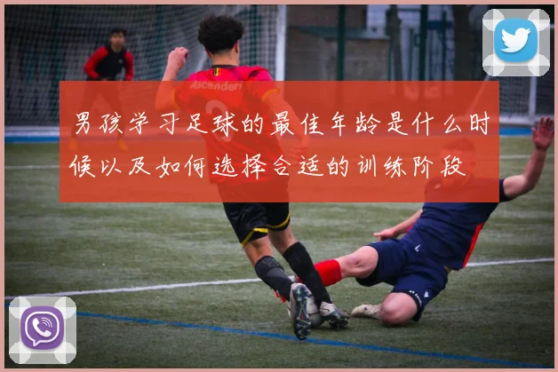 男孩学习足球的最佳年龄是什么时候以及如何选择合适的训练阶段