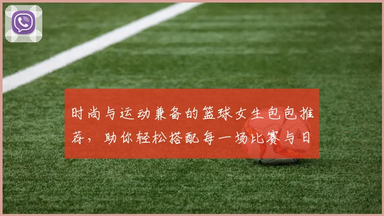 时尚与运动兼备的篮球女生包包推荐，助你轻松搭配每一场比赛与日常出行