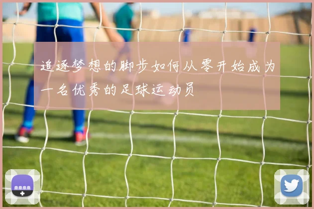 追逐梦想的脚步如何从零开始成为一名优秀的足球运动员