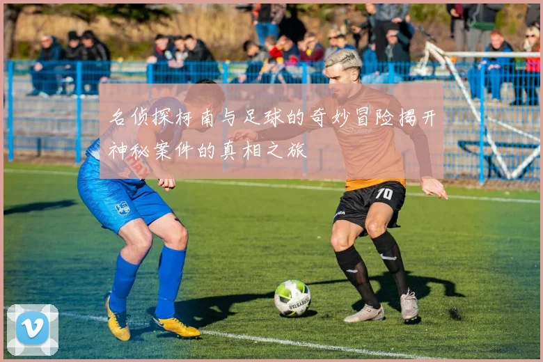 名侦探柯南与足球的奇妙冒险揭开神秘案件的真相之旅