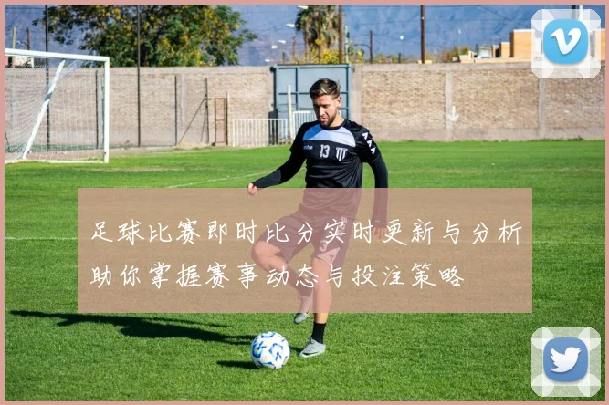 足球比赛即时比分实时更新与分析助你掌握赛事动态与投注策略