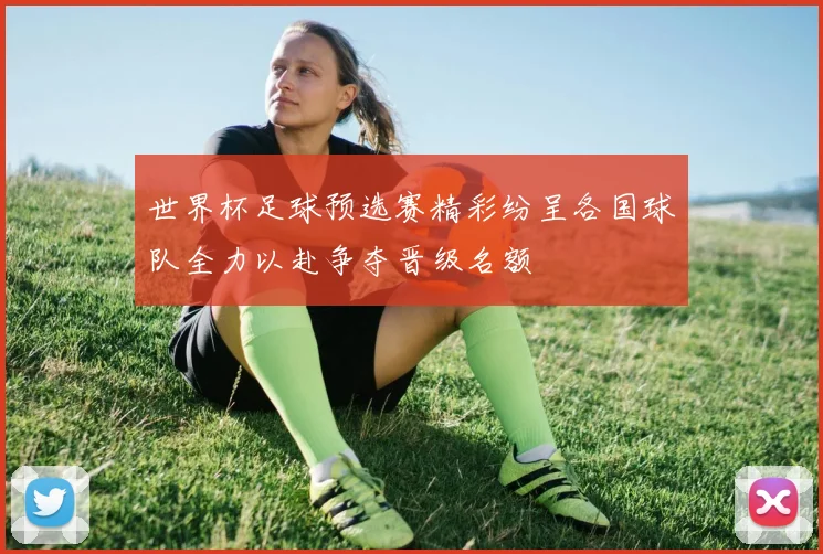 世界杯足球预选赛精彩纷呈各国球队全力以赴争夺晋级名额