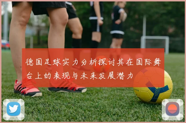 德国足球实力分析探讨其在国际舞台上的表现与未来发展潜力