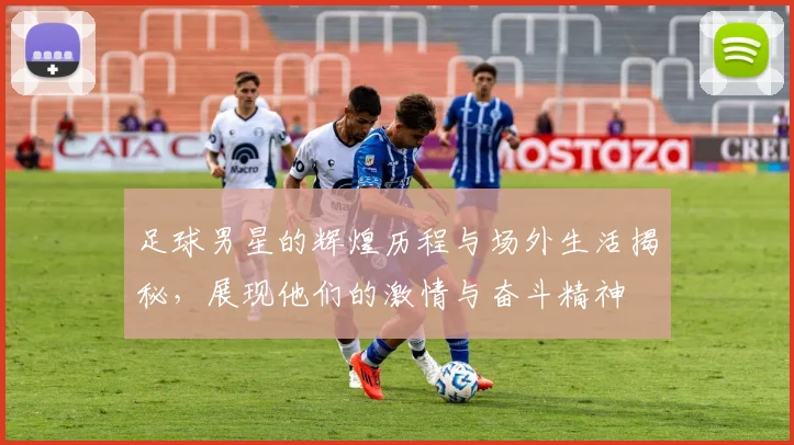 足球男星的辉煌历程与场外生活揭秘，展现他们的激情与奋斗精神