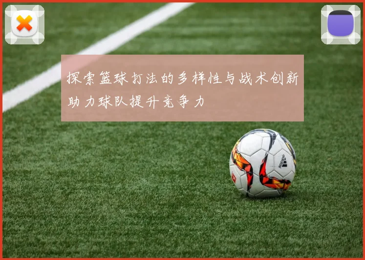 探索篮球打法的多样性与战术创新助力球队提升竞争力